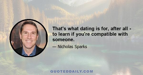 That's what dating is for, after all - to learn if you're compatible with someone.