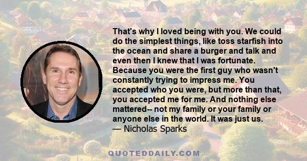 That's why I loved being with you. We could do the simplest things, like toss starfish into the ocean and share a burger and talk and even then I knew that I was fortunate. Because you were the first guy who wasn't