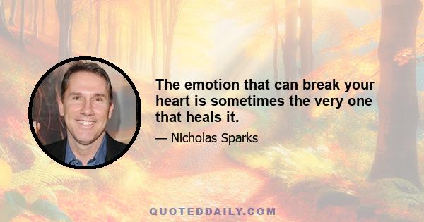 The emotion that can break your heart is sometimes the very one that heals it.