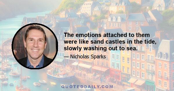 The emotions attached to them were like sand castles in the tide, slowly washing out to sea.