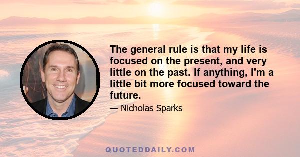 The general rule is that my life is focused on the present, and very little on the past. If anything, I'm a little bit more focused toward the future.