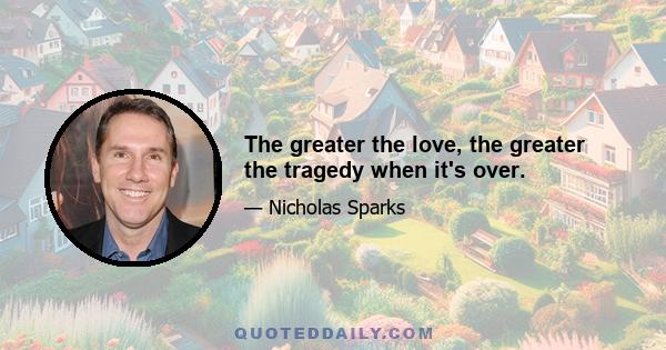 The greater the love, the greater the tragedy when it's over.