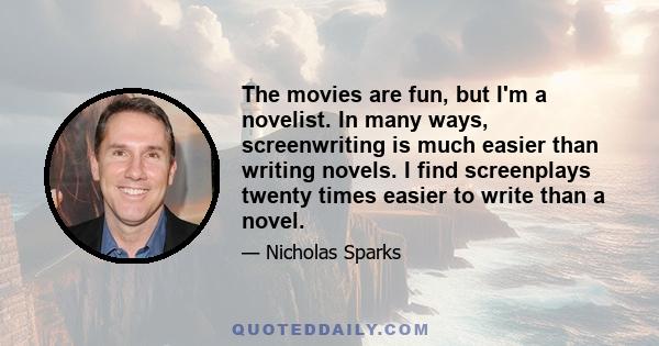 The movies are fun, but I'm a novelist. In many ways, screenwriting is much easier than writing novels. I find screenplays twenty times easier to write than a novel.