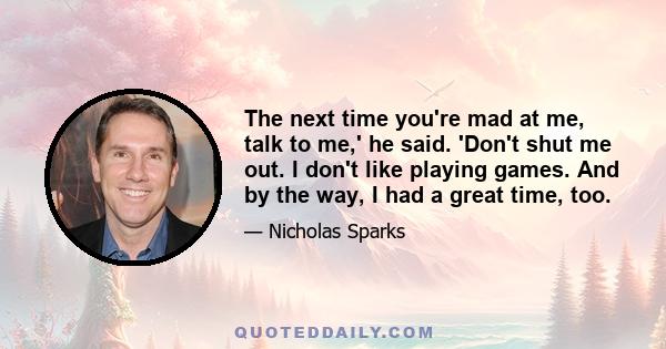 The next time you're mad at me, talk to me,' he said. 'Don't shut me out. I don't like playing games. And by the way, I had a great time, too.