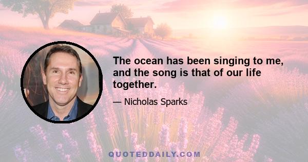 The ocean has been singing to me, and the song is that of our life together.