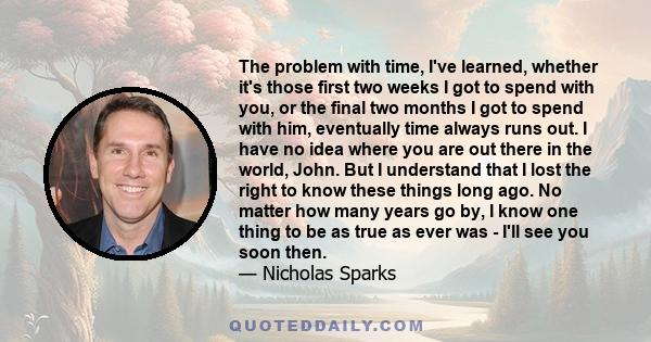 The problem with time, I've learned, whether it's those first two weeks I got to spend with you, or the final two months I got to spend with him, eventually time always runs out. I have no idea where you are out there