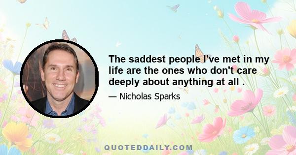 The saddest people I've met in my life are the ones who don't care deeply about anything at all .