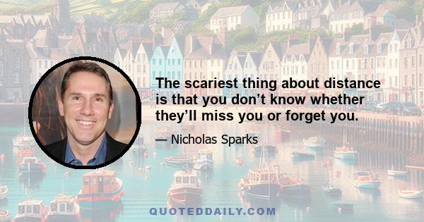 The scariest thing about distance is that you don’t know whether they’ll miss you or forget you.