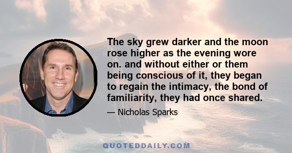 The sky grew darker and the moon rose higher as the evening wore on. and without either or them being conscious of it, they began to regain the intimacy, the bond of familiarity, they had once shared.