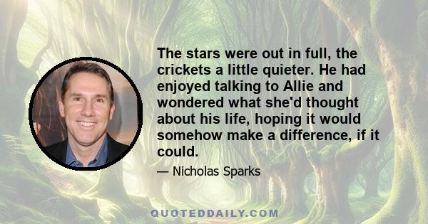 The stars were out in full, the crickets a little quieter. He had enjoyed talking to Allie and wondered what she'd thought about his life, hoping it would somehow make a difference, if it could.