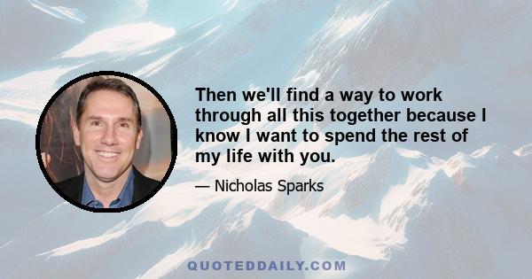 Then we'll find a way to work through all this together because I know I want to spend the rest of my life with you.