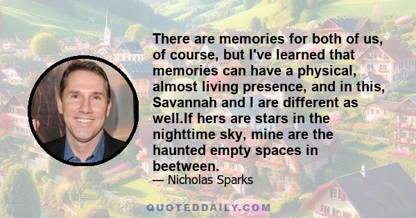 There are memories for both of us, of course, but I've learned that memories can have a physical, almost living presence, and in this, Savannah and I are different as well.If hers are stars in the nighttime sky, mine