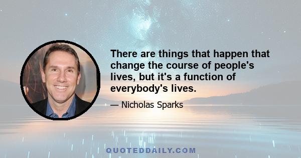 There are things that happen that change the course of people's lives, but it's a function of everybody's lives.