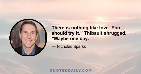 There is nothing like love. You should try it.” Thibault shrugged. “Maybe one day.