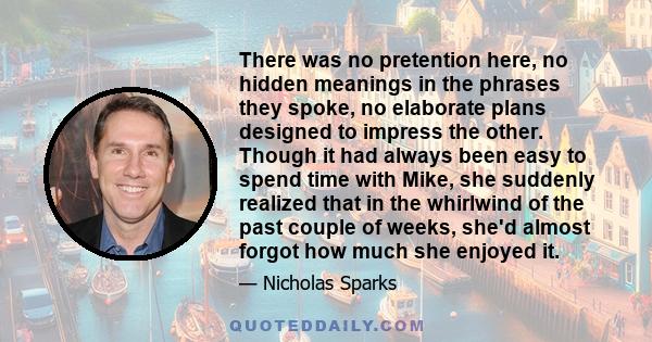 There was no pretention here, no hidden meanings in the phrases they spoke, no elaborate plans designed to impress the other. Though it had always been easy to spend time with Mike, she suddenly realized that in the