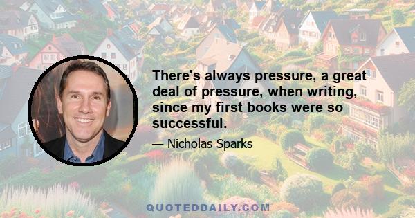 There's always pressure, a great deal of pressure, when writing, since my first books were so successful.