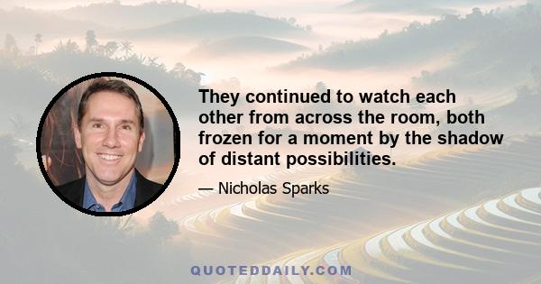 They continued to watch each other from across the room, both frozen for a moment by the shadow of distant possibilities.