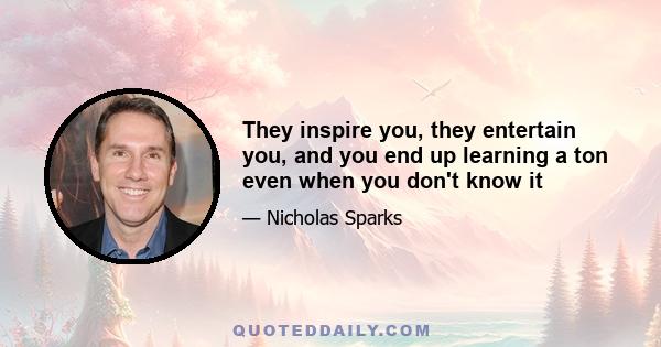 They inspire you, they entertain you, and you end up learning a ton even when you don't know it