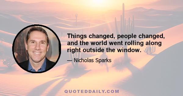 Things changed, people changed, and the world went rolling along right outside the window.