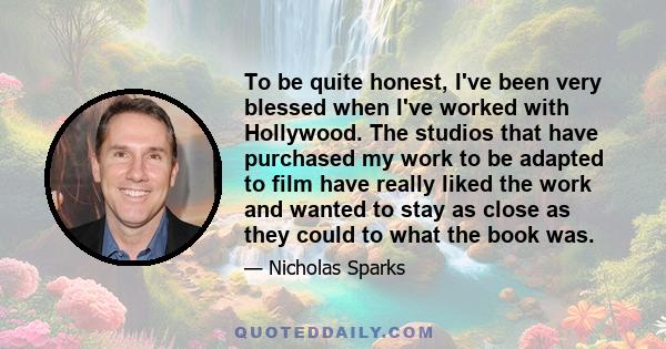 To be quite honest, I've been very blessed when I've worked with Hollywood. The studios that have purchased my work to be adapted to film have really liked the work and wanted to stay as close as they could to what the