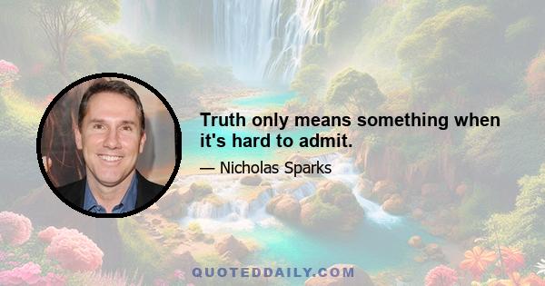 Truth only means something when it's hard to admit.