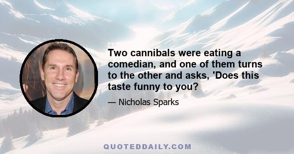 Two cannibals were eating a comedian, and one of them turns to the other and asks, 'Does this taste funny to you?