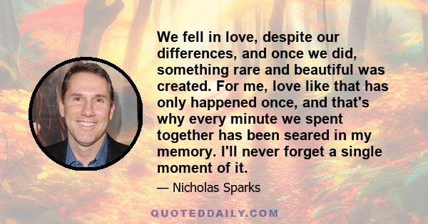 We fell in love, despite our differences, and once we did, something rare and beautiful was created. For me, love like that has only happened once, and that's why every minute we spent together has been seared in my