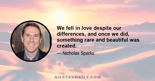 We fell in love despite our differences, and once we did, something rare and beautiful was created.