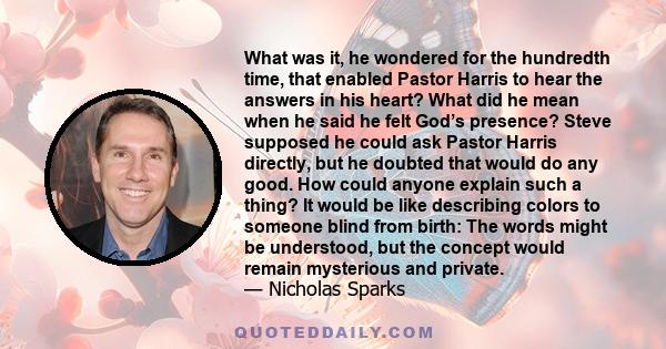 What was it, he wondered for the hundredth time, that enabled Pastor Harris to hear the answers in his heart? What did he mean when he said he felt God’s presence? Steve supposed he could ask Pastor Harris directly, but 