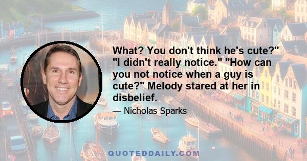 What? You don't think he's cute? I didn't really notice. How can you not notice when a guy is cute? Melody stared at her in disbelief.