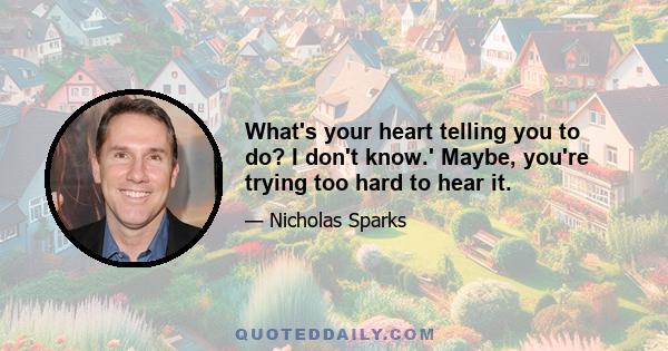 What's your heart telling you to do? I don't know.' Maybe, you're trying too hard to hear it.