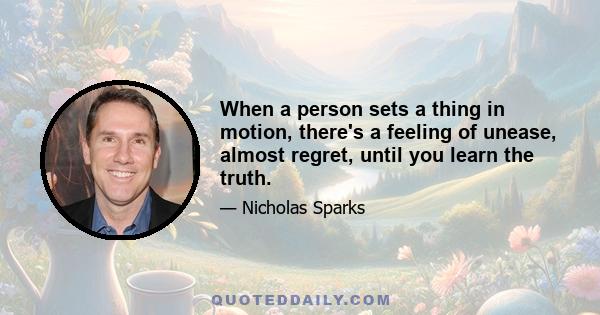 When a person sets a thing in motion, there's a feeling of unease, almost regret, until you learn the truth.