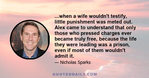 ...when a wife wouldn't testify, little punishment was meted out. Alex came to understand that only those who pressed charges ever became truly free, because the life they were leading was a prison, even if most of them 