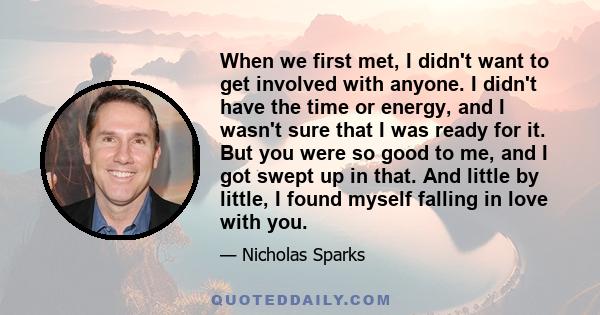 When we first met, I didn't want to get involved with anyone. I didn't have the time or energy, and I wasn't sure that I was ready for it. But you were so good to me, and I got swept up in that. And little by little, I