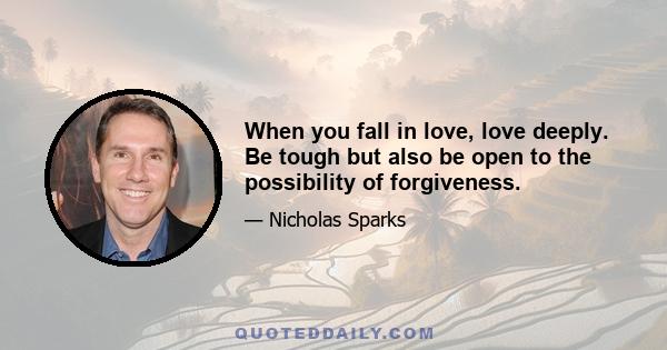 When you fall in love, love deeply. Be tough but also be open to the possibility of forgiveness.