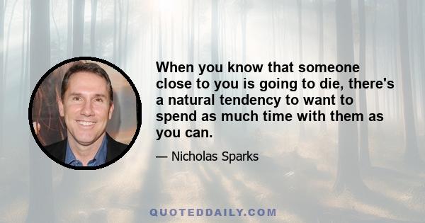 When you know that someone close to you is going to die, there's a natural tendency to want to spend as much time with them as you can.