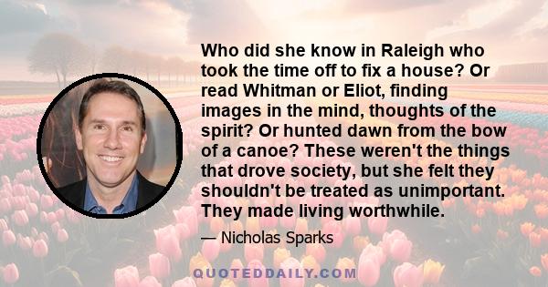 Who did she know in Raleigh who took the time off to fix a house? Or read Whitman or Eliot, finding images in the mind, thoughts of the spirit? Or hunted dawn from the bow of a canoe? These weren't the things that drove 