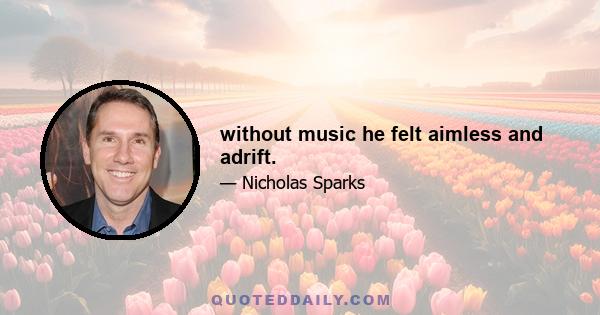 without music he felt aimless and adrift.