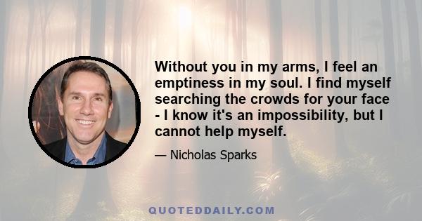 Without you in my arms, I feel an emptiness in my soul. I find myself searching the crowds for your face - I know it's an impossibility, but I cannot help myself.