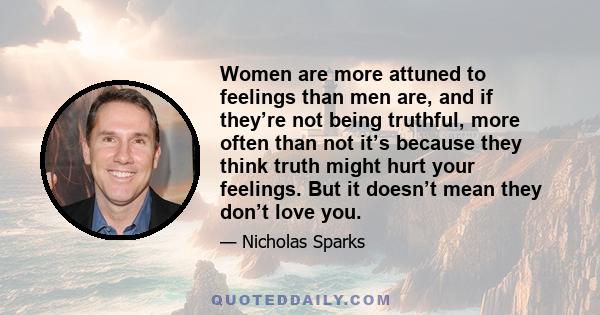 Women are more attuned to feelings than men are, and if they’re not being truthful, more often than not it’s because they think truth might hurt your feelings. But it doesn’t mean they don’t love you.