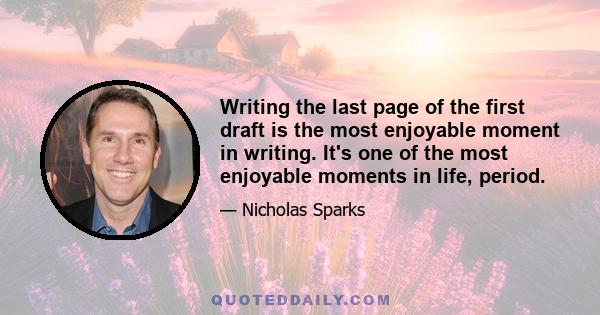 Writing the last page of the first draft is the most enjoyable moment in writing. It's one of the most enjoyable moments in life, period.