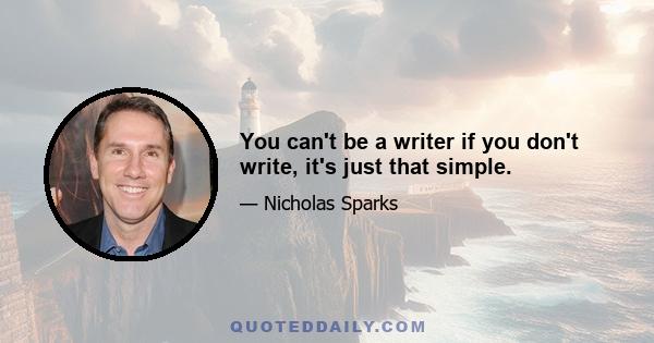 You can't be a writer if you don't write, it's just that simple.