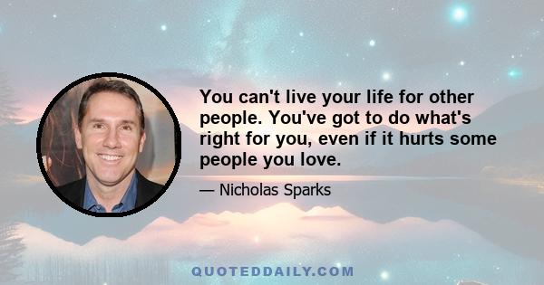 You can't live your life for other people. You've got to do what's right for you, even if it hurts some people you love.