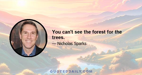 You can't see the forest for the trees.