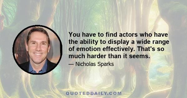 You have to find actors who have the ability to display a wide range of emotion effectively. That's so much harder than it seems.