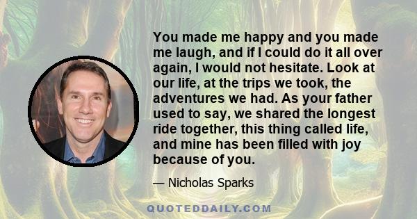 You made me happy and you made me laugh, and if I could do it all over again, I would not hesitate. Look at our life, at the trips we took, the adventures we had. As your father used to say, we shared the longest ride