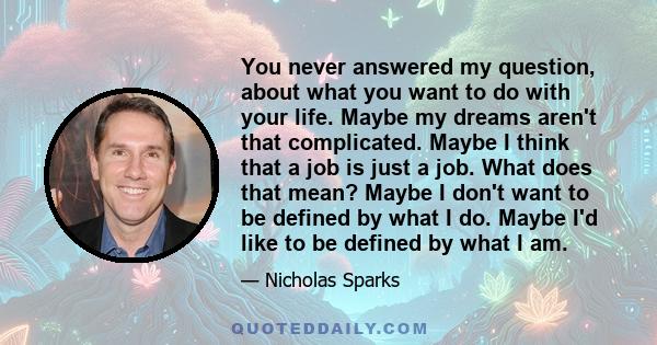 You never answered my question, about what you want to do with your life. Maybe my dreams aren't that complicated. Maybe I think that a job is just a job. What does that mean? Maybe I don't want to be defined by what I