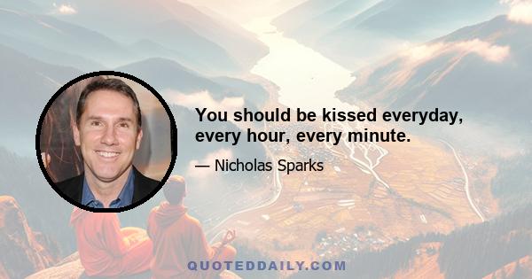 You should be kissed everyday, every hour, every minute.