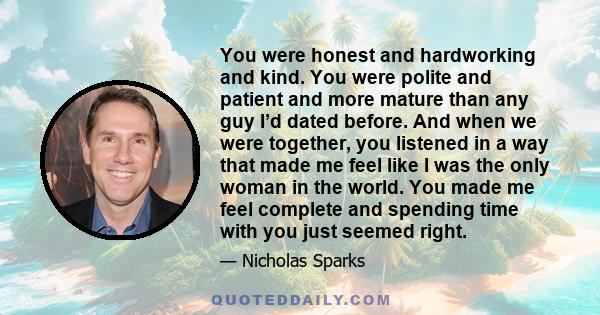 You were honest and hardworking and kind. You were polite and patient and more mature than any guy I’d dated before. And when we were together, you listened in a way that made me feel like I was the only woman in the