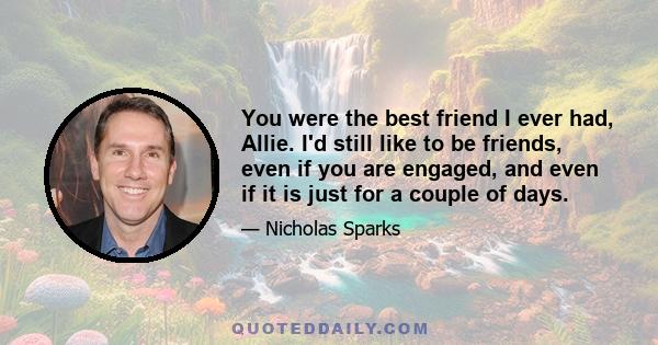 You were the best friend I ever had, Allie. I'd still like to be friends, even if you are engaged, and even if it is just for a couple of days.